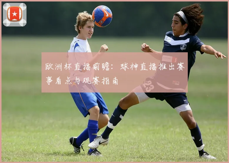 欧洲杯直播前瞻：球神直播推出赛事看点与观赛指南